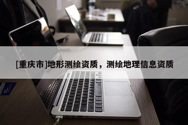 [重庆市]地形测绘资质，测绘地理信息资质