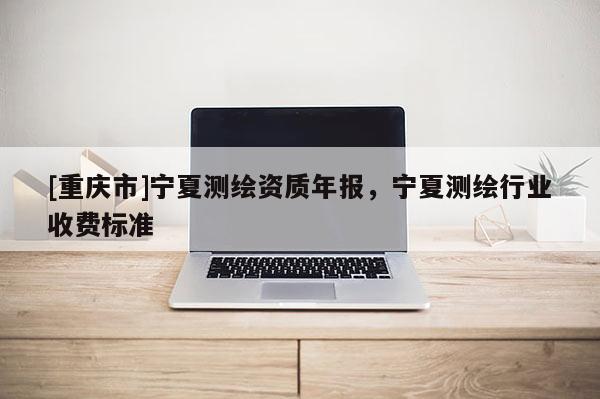 [重庆市]宁夏测绘资质年报，宁夏测绘行业收费标准