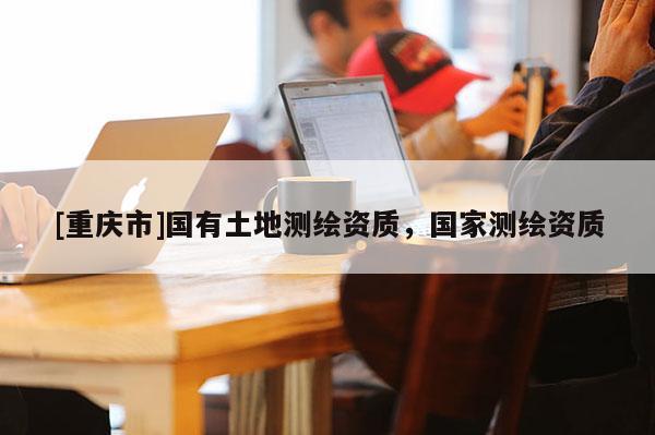 [重庆市]国有土地测绘资质，国家测绘资质