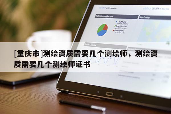 [重庆市]测绘资质需要几个测绘师，测绘资质需要几个测绘师证书