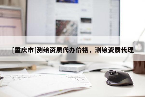 [重庆市]测绘资质代办价格，测绘资质 *** 