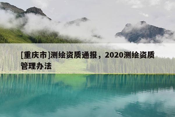 [重庆市]测绘资质通报，2020测绘资质管理办法
