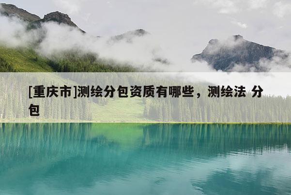 [重庆市]测绘分包资质有哪些，测绘法 分包