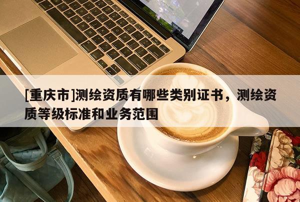 [重庆市]测绘资质有哪些类别证书，测绘资质等级标准和业务范围