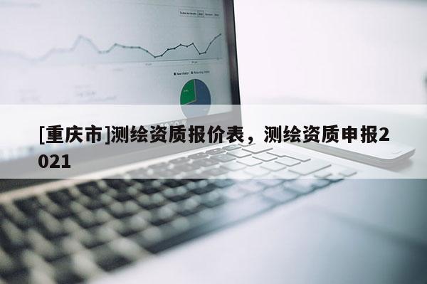 [重庆市]测绘资质报价表，测绘资质申报2021