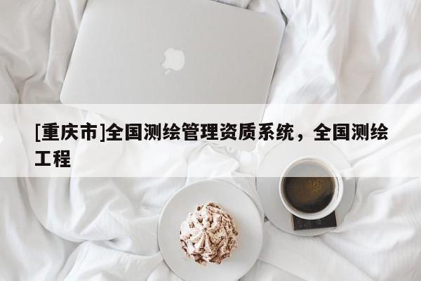 [重庆市]全国测绘管理资质系统，全国测绘工程