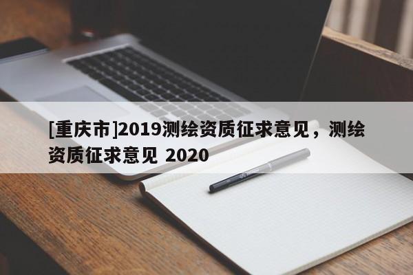 [重庆市]2019测绘资质征求意见，测绘资质征求意见 2020