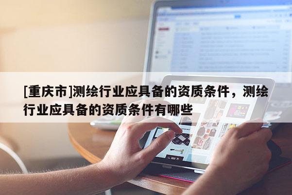 [重庆市]测绘行业应具备的资质条件，测绘行业应具备的资质条件有哪些
