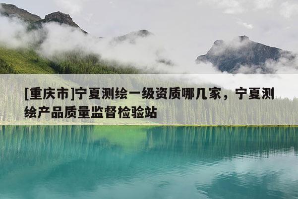 [重庆市]宁夏测绘一级资质哪几家，宁夏测绘产品质量监督检验站