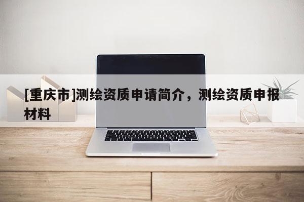 [重庆市]测绘资质申请简介，测绘资质申报材料