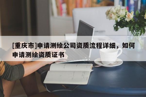 [重庆市]申请测绘公司资质流程详细，如何申请测绘资质证书