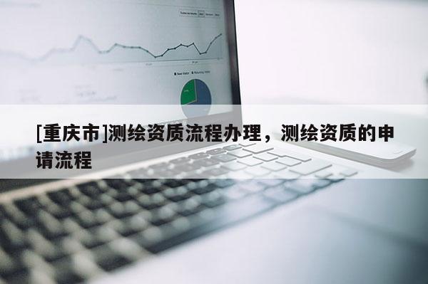 [重庆市]测绘资质流程办理，测绘资质的申请流程