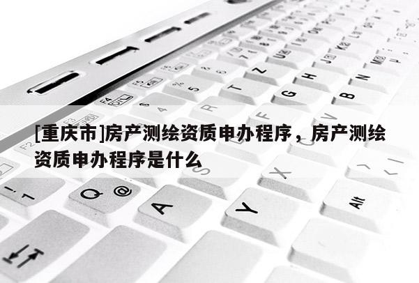 [重庆市]房产测绘资质申办程序，房产测绘资质申办程序是什么