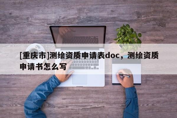 [重庆市]测绘资质申请表doc，测绘资质申请书怎么写