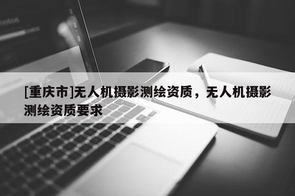 [重庆市]无人机摄影测绘资质，无人机摄影测绘资质要求