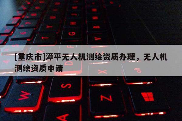 [重庆市]漳平无人机测绘资质办理，无人机测绘资质申请
