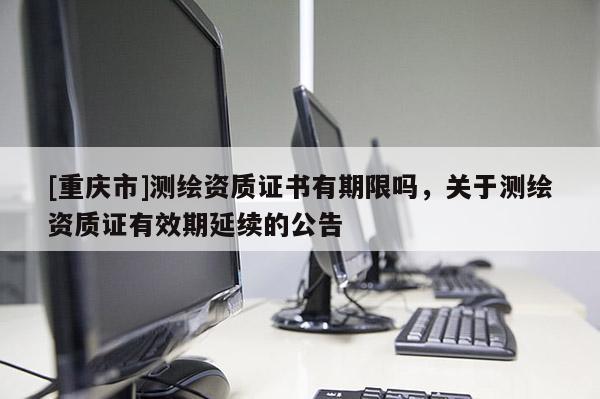 [重庆市]测绘资质证书有期限吗，关于测绘资质证有效期延续的公告