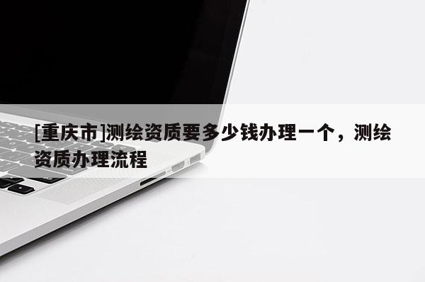 [重庆市]测绘资质要多少钱办理一个，测绘资质办理流程