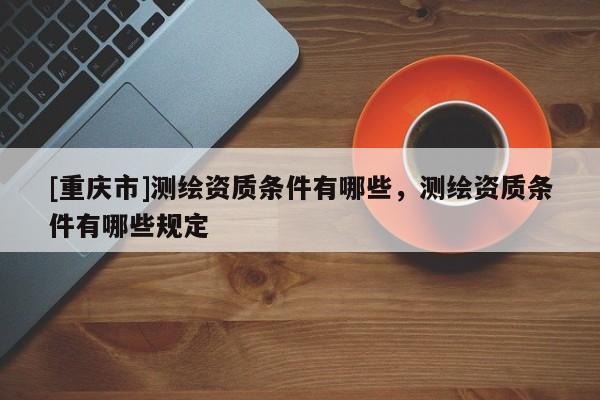 [重庆市]测绘资质条件有哪些，测绘资质条件有哪些规定