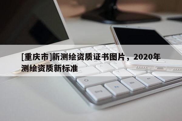 [重庆市]新测绘资质证书图片，2020年测绘资质新标准