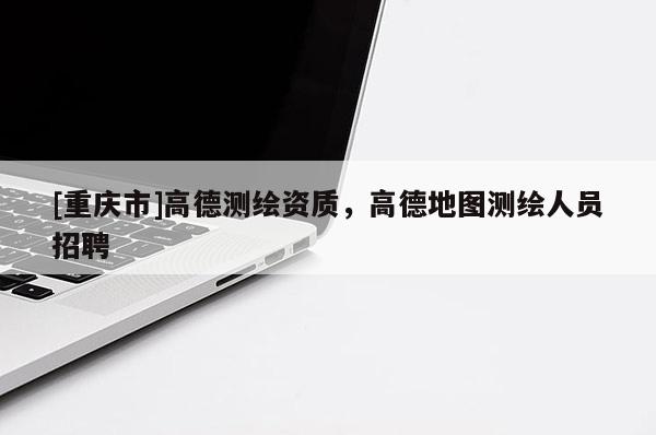 [重庆市]高德测绘资质，高德地图测绘人员 *** 