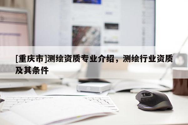 [重庆市]测绘资质专业介绍，测绘行业资质及其条件