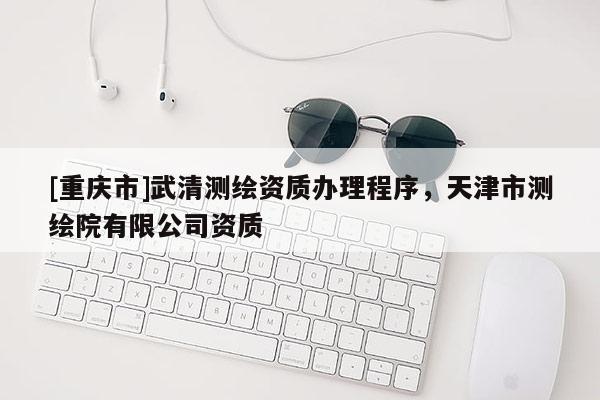 [重庆市]武清测绘资质办理程序，天津市测绘院有限公司资质