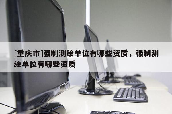 [重庆市]强制测绘单位有哪些资质，强制测绘单位有哪些资质