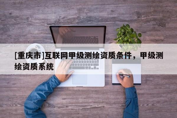 [重庆市]互联网甲级测绘资质条件，甲级测绘资质系统