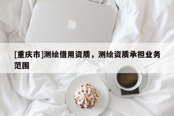 [重庆市]测绘借用资质，测绘资质承担业务范围
