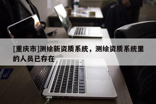 [重庆市]测绘新资质系统，测绘资质系统里的人员已存在