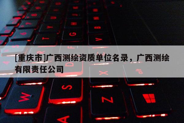 [重庆市]广西测绘资质单位名录，广西测绘有限责任公司