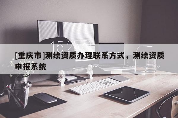[重庆市]测绘资质办理联系方式，测绘资质申报系统