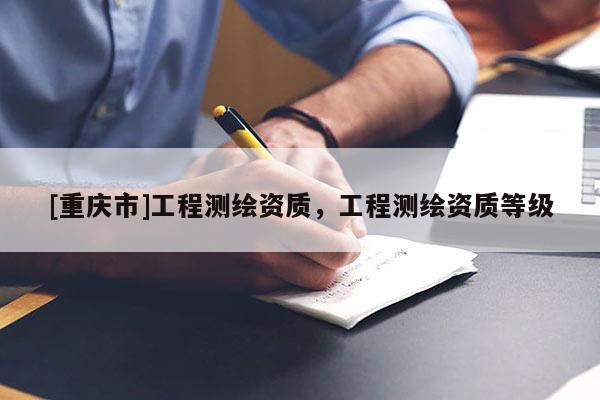[重庆市]工程测绘资质，工程测绘资质等级