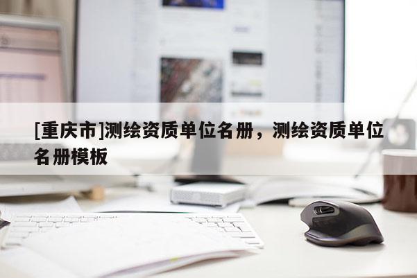 [重庆市]测绘资质单位名册，测绘资质单位名册模板