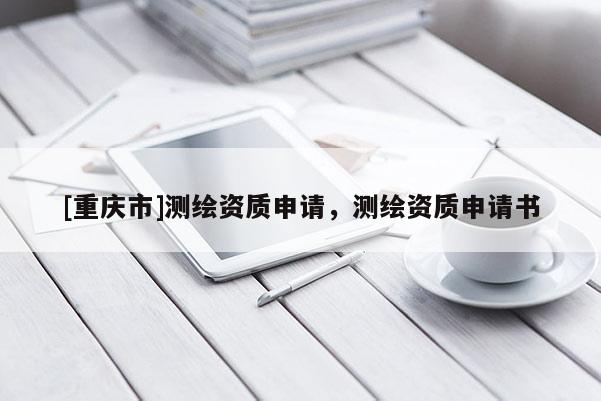 [重庆市]测绘资质申请，测绘资质申请书