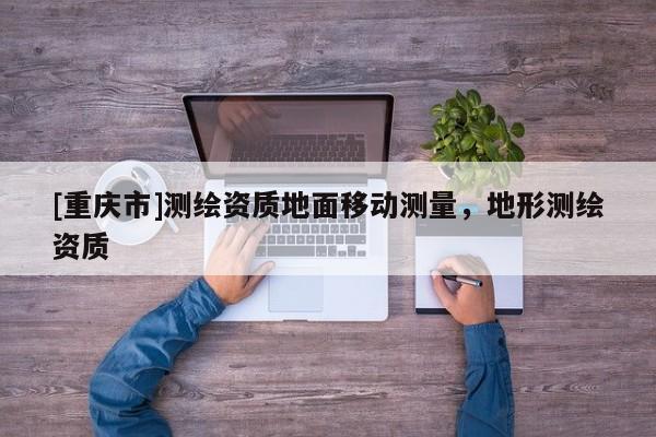 [重庆市]测绘资质地面移动测量，地形测绘资质