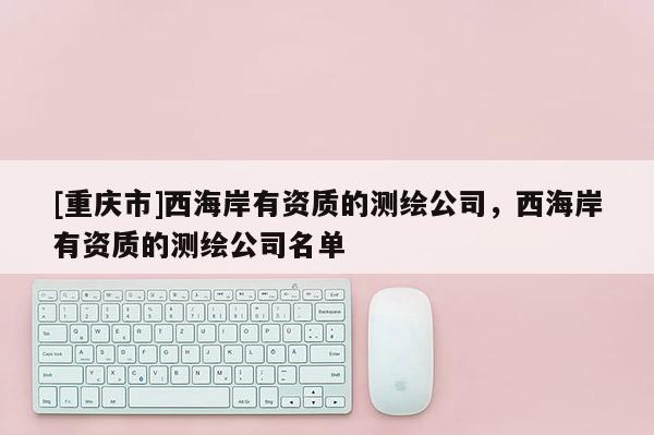 [重庆市]西海岸有资质的测绘公司，西海岸有资质的测绘公司名单