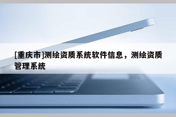 [重庆市]测绘资质系统软件信息，测绘资质管理系统