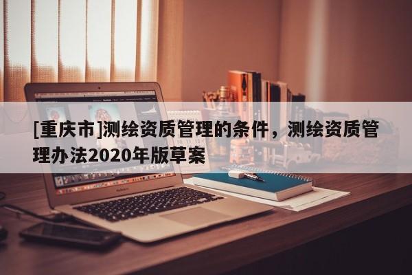 [重庆市]测绘资质管理的条件，测绘资质管理办法2020年版草案