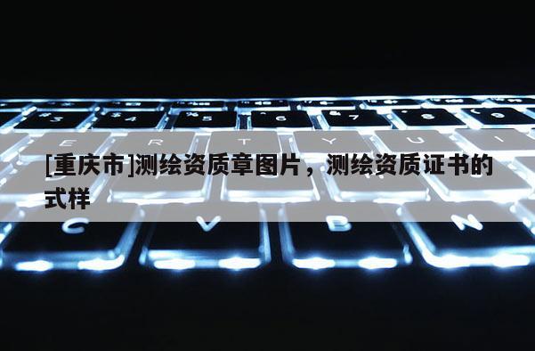 [重庆市]测绘资质章图片，测绘资质证书的式样