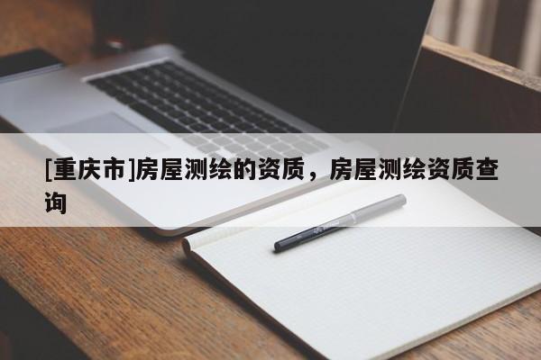 [重庆市]房屋测绘的资质，房屋测绘资质查询