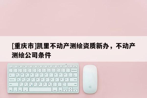 [重庆市]凯里不动产测绘资质新办，不动产测绘公司条件