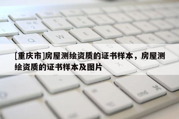 [重庆市]房屋测绘资质的证书样本，房屋测绘资质的证书样本及图片