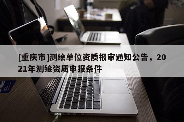 [重庆市]测绘单位资质报审通知公告，2021年测绘资质申报条件