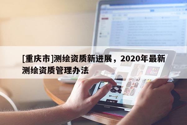 [重庆市]测绘资质新进展，2020年最新测绘资质管理办法