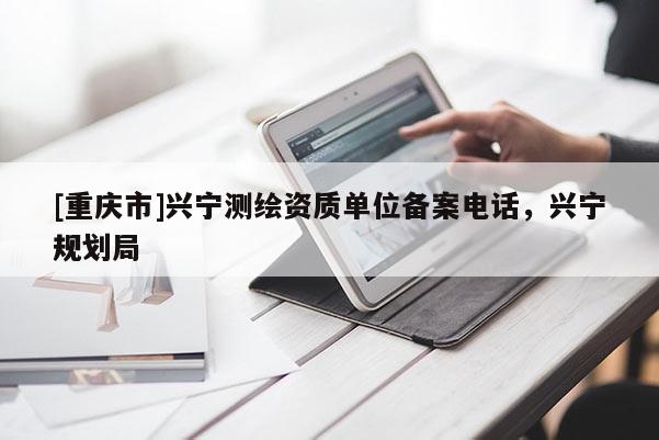 [重庆市]兴宁测绘资质单位备案 *** ，兴宁规划局