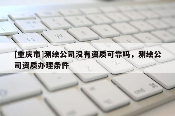 [重庆市]测绘公司没有资质可靠吗，测绘公司资质办理条件