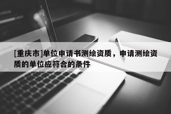 [重庆市]单位申请书测绘资质，申请测绘资质的单位应符合的条件