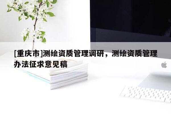 [重庆市]测绘资质管理调研，测绘资质管理办法征求意见稿